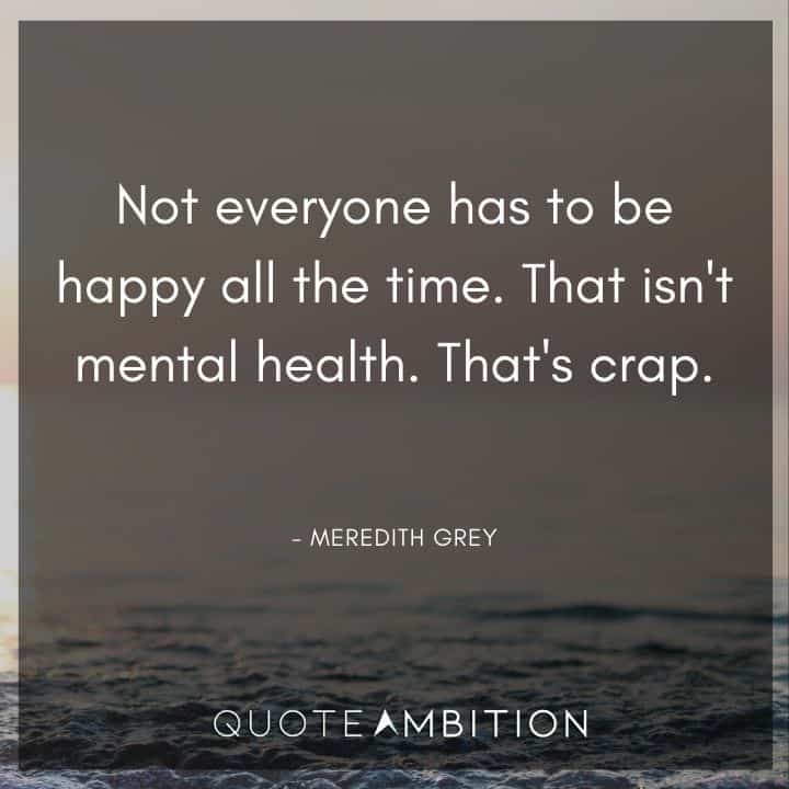 Grey's Anatomy Quote - Not everyone has to be happy all the time. That isn't mental health. That's crap.