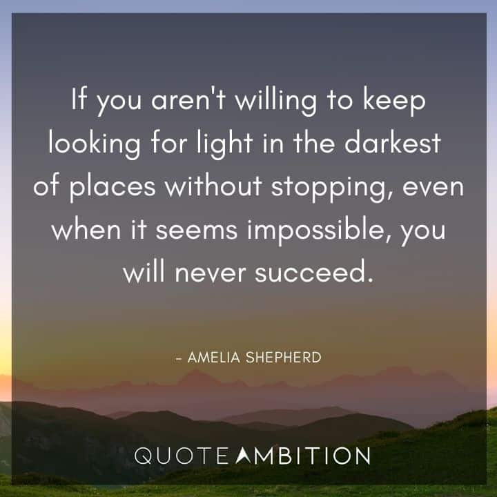 Grey's Anatomy Quote - If you aren't willing to keep looking for light in the darkest of places without stopping, even when it seems impossible, you will never succeed.