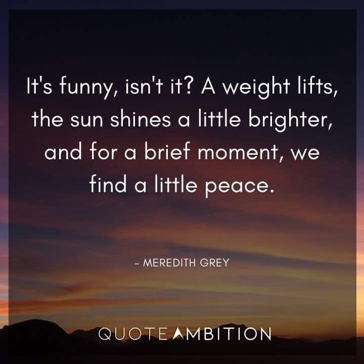 Grey's Anatomy Quote - A weight lifts, the sun shines a little brighter, and for a brief moment, we find a little peace.