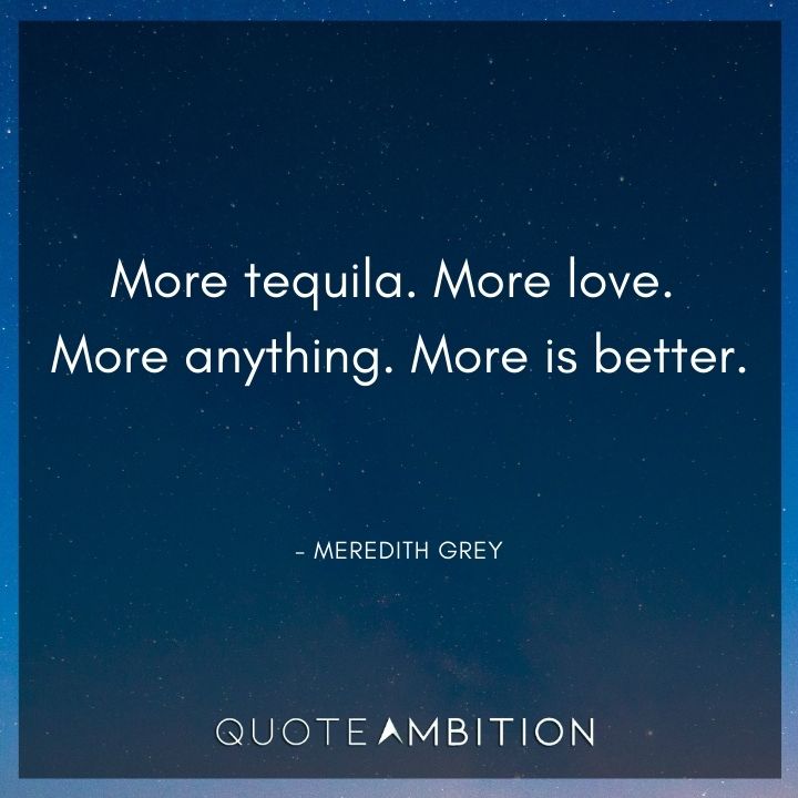 Grey's Anatomy Quote - More tequila. More love. More anything. More is better.