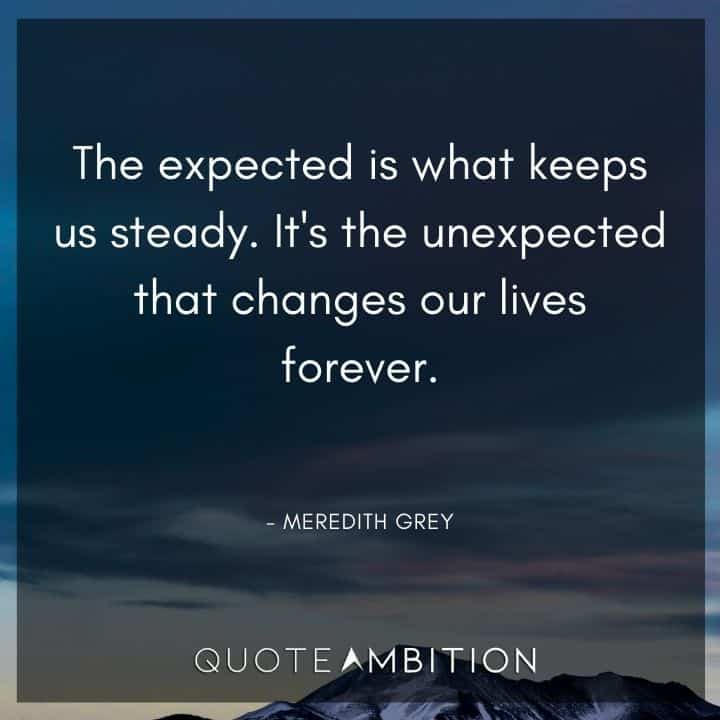 Grey's Anatomy Quote -  It's the unexpected that changes our lives forever.