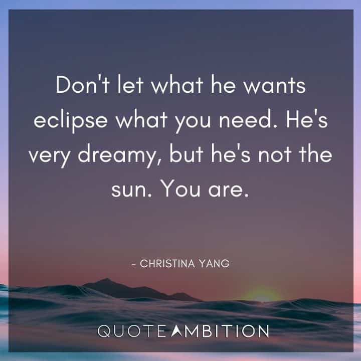 Grey's Anatomy Quote - Don't let what he wants eclipse what you need. He's very dreamy, but he's not the sun. 