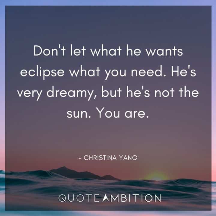 Grey's Anatomy Quote - Don't let what he wants eclipse what you need. He's very dreamy, but he's not the sun.