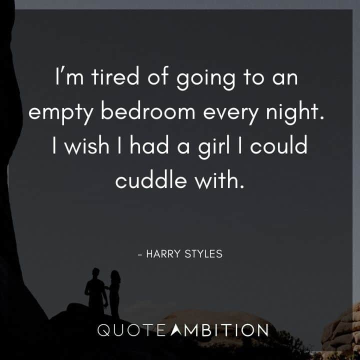 Harry Styles Quote - I'm tired of going to an empty bedroom every night. I wish I had a girl I could cuddle with.