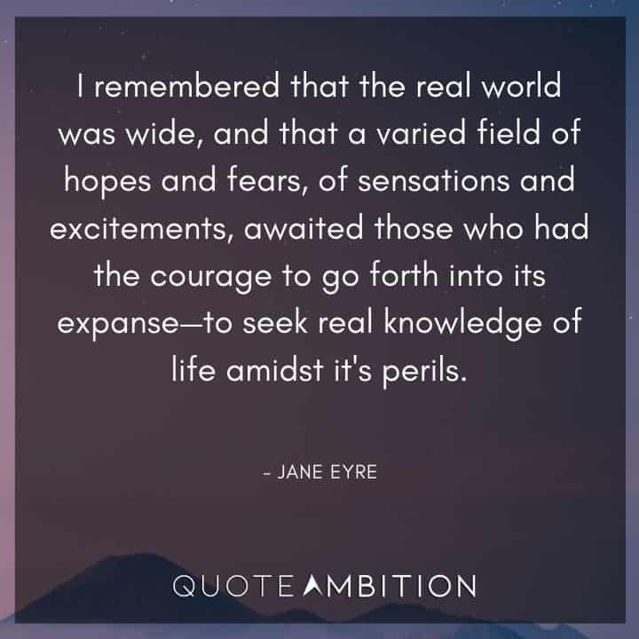 Jane Eyre Quote - I remembered that the real world was wide, and that a varied field of hopes and fears, of sensations and excitements, awaited those who had the courage to go forth into its expanse.