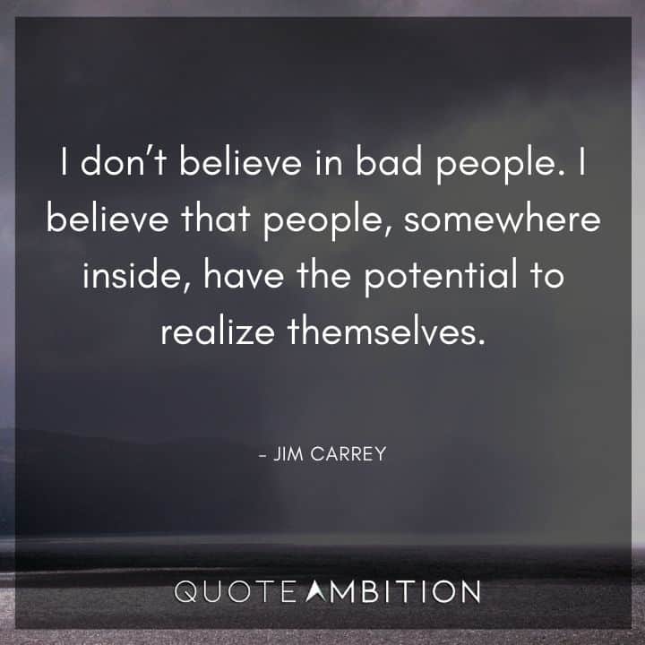 Jim Carrey Quote - I don't believe in bad people. I believe that people, somewhere inside, have the potential to realize themselves.