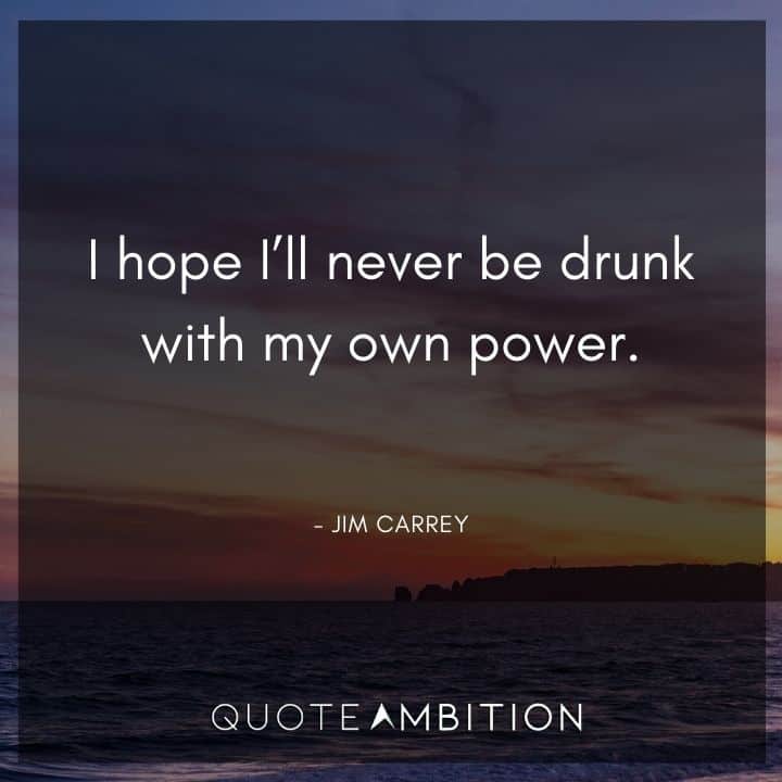Jim Carrey Quote - I hope I'll never be drunk with my own power.