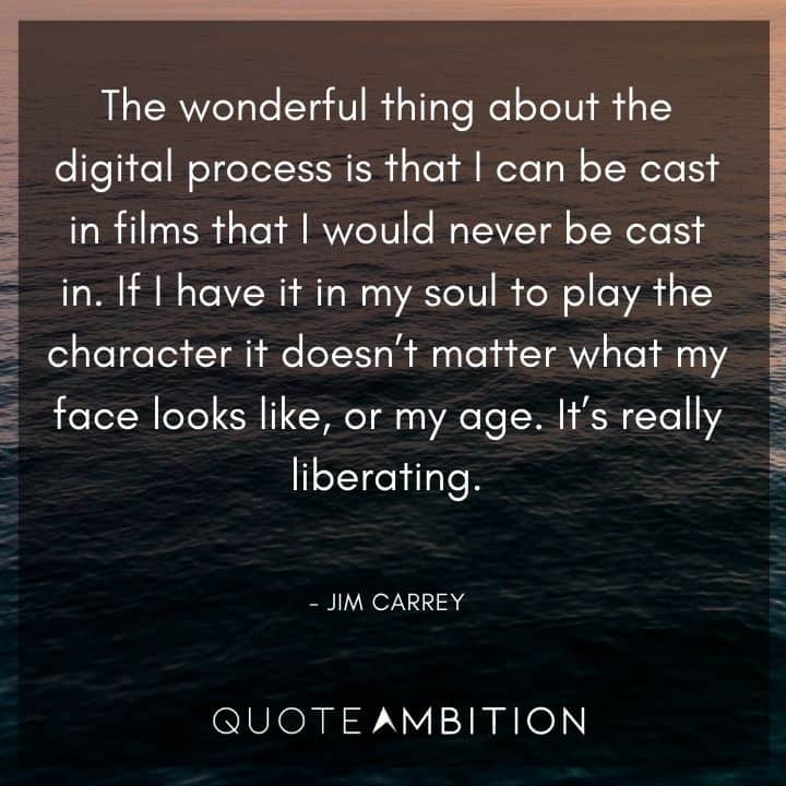 Jim Carrey Quote -  If I have it in my soul to play the character it doesn't matter what my face looks like, or my age. It's really liberating.