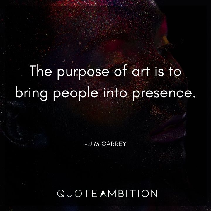 Jim Carrey Quote - The purpose of art is to bring people into presence.