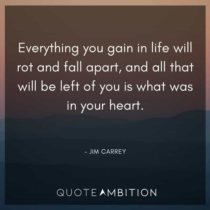 Jim Carrey Quote - Everything you gain in life will rot and fall apart, and all that will be left of you is what was in your heart.