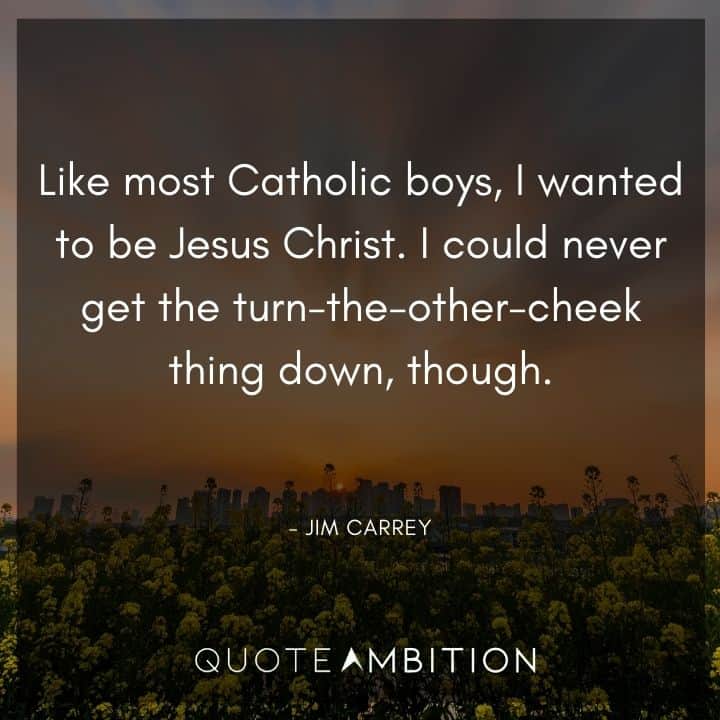 Jim Carrey Quote - Like most Catholic boys, I wanted to be Jesus Christ. I could never get the turn-the-other-cheek thing down, though.