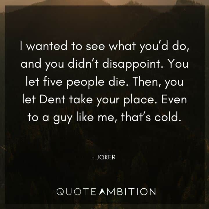 Joker Quote - You let five people die. Then, you let Dent take your place. Even to a guy like me, that's cold.