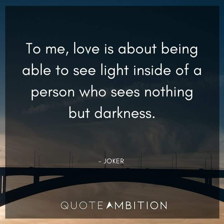 Joker Quote - To me, love is about being able to see light inside of a person who sees nothing but darkness.