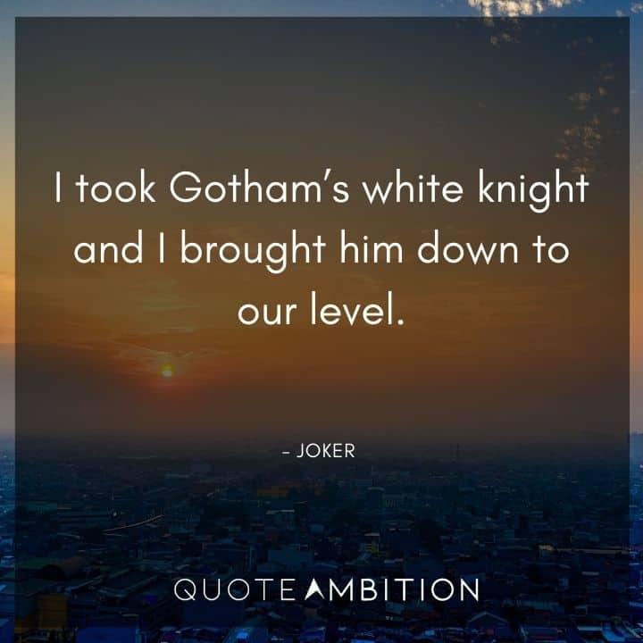 Joker Quote - I took Gotham's white knight and I brought him down to our level.