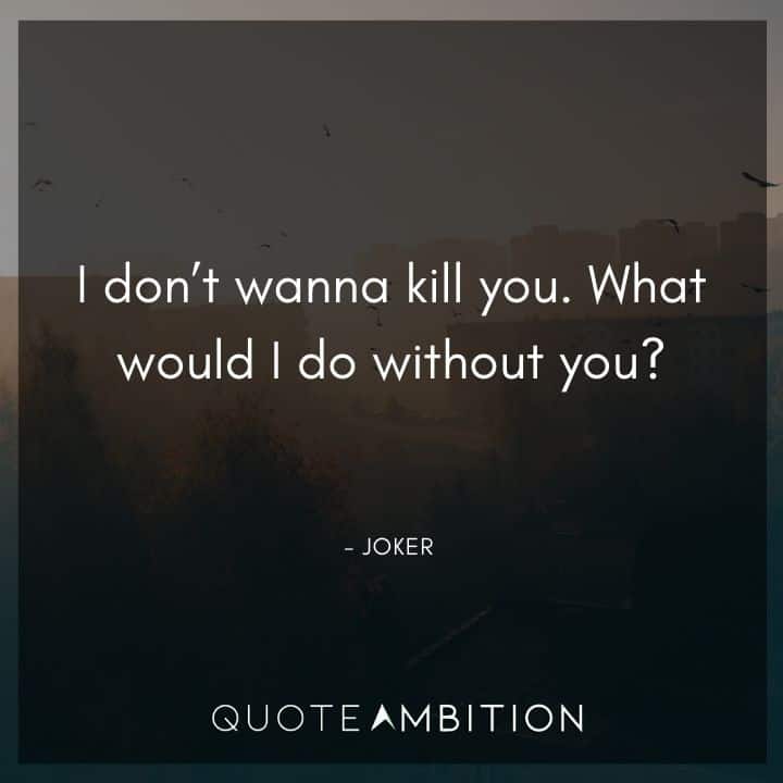 Joker Quote - I don't wanna kill you. What would I do without you?