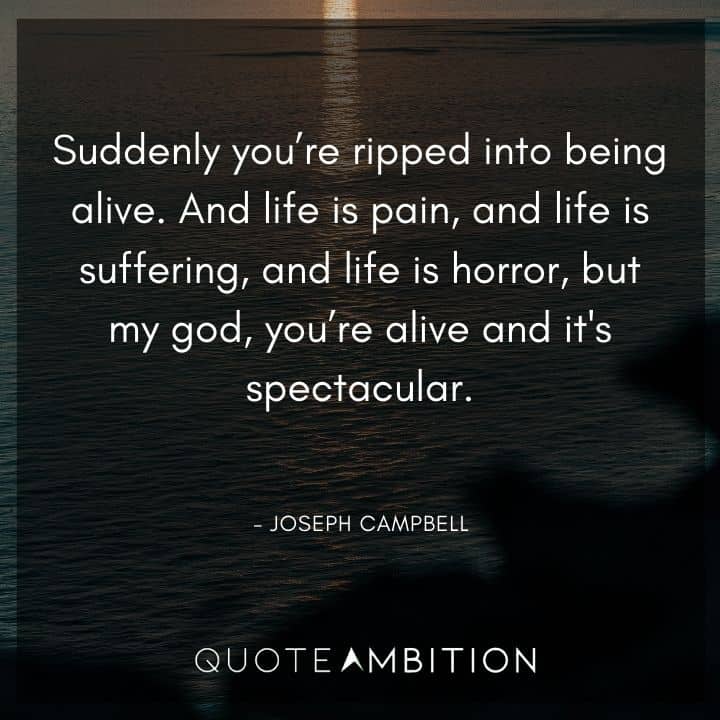 Joseph Campbell Quote - And life is pain, and life is suffering, and life is horror, but my god, you're alive and it's spectacular.