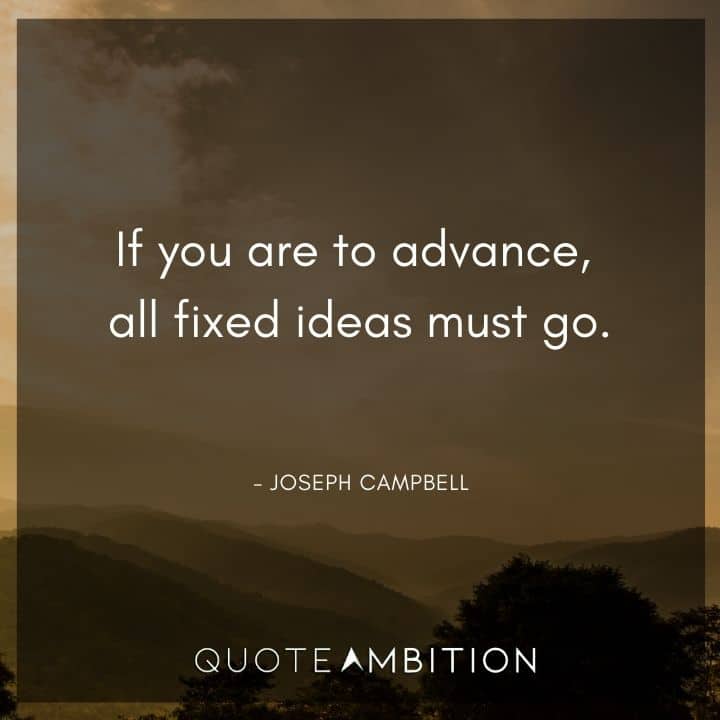 Joseph Campbell Quote - If you are to advance, all fixed ideas must go.
