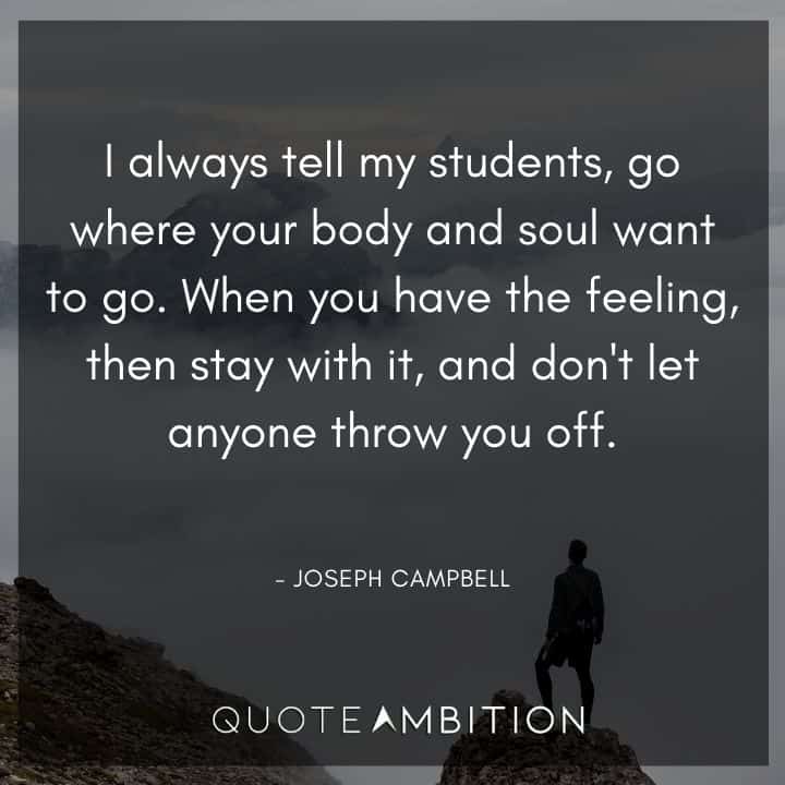 Joseph Campbell Quote - I always tell my students, go where your body and soul want to go.