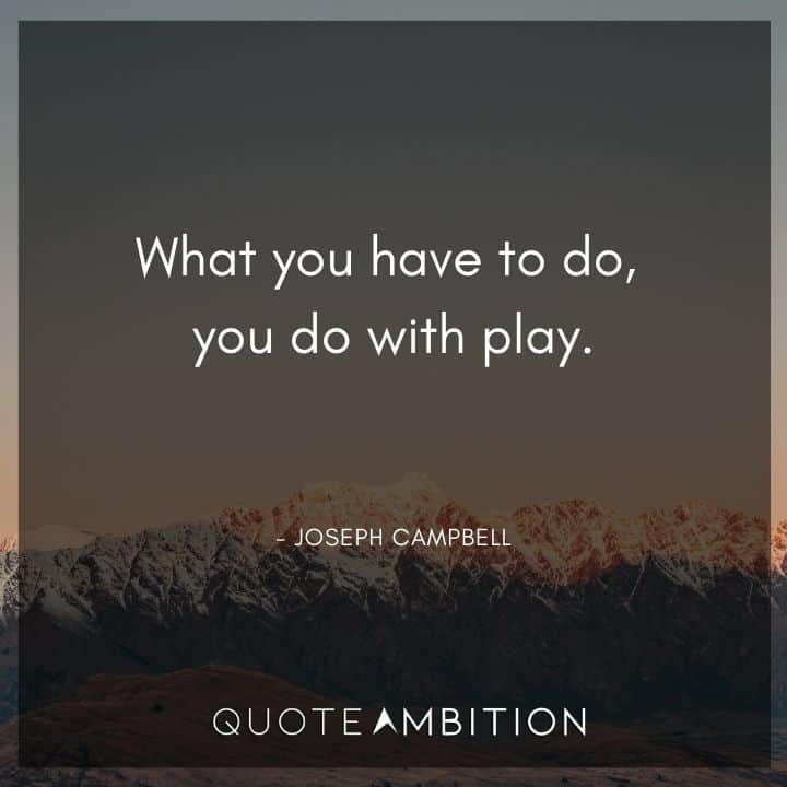 Joseph Campbell Quote - What you have to do, you do with play.