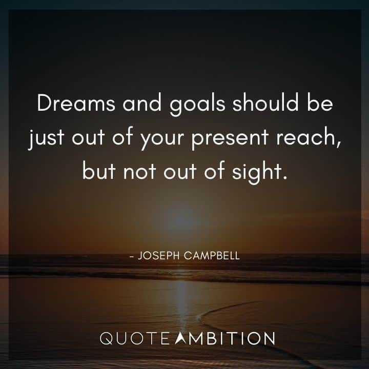 Joseph Campbell Quote - Dreams and goals should be just out of your present reach, but not out of sight.