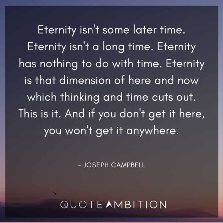 Joseph Campbell Quote - Eternity isn't some later time. Eternity isn't a long time. Eternity has nothing to do with time. 