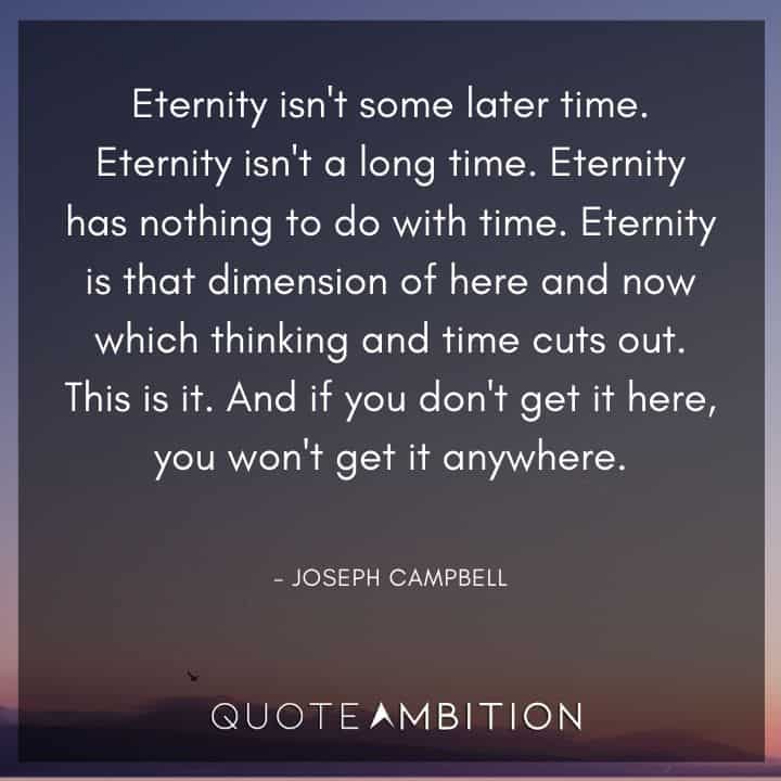 Joseph Campbell Quote - Eternity isn't some later time. Eternity isn't a long time. Eternity has nothing to do with time.