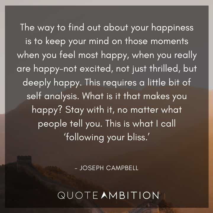 Joseph Campbell Quote - What is it that makes you happy? Stay with it, no matter what people tell you. This is what I call 'following your bliss.'