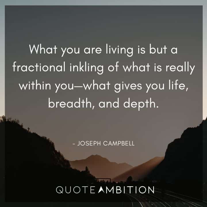 Joseph Campbell Quote - What you are living is but a fractional inkling of what is really within you.