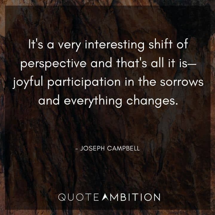 Joseph Campbell Quote - It's a very interesting shift of perspective and that's all it is - joyful participation in the sorrows and everything changes.