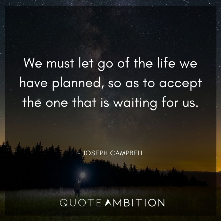 Joseph Campbell Quote - We must let go of the life we have planned, so as to accept the one that is waiting for us.