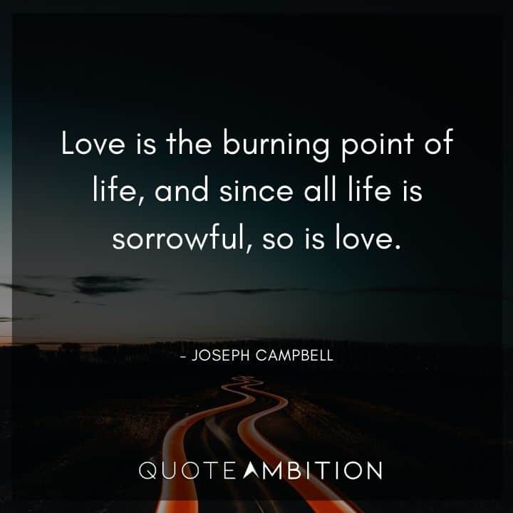 Joseph Campbell Quote - Love is the burning point of life, and since all life is sorrowful, so is love.