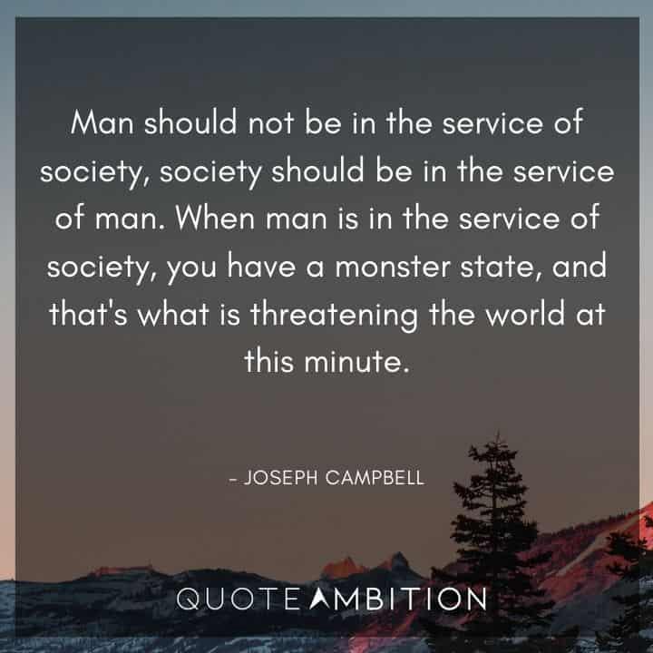 Joseph Campbell Quote - When man is in the service of society, you have a monster state, and that's what is threatening the world at this minute.