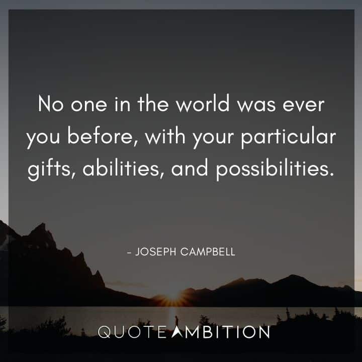 Joseph Campbell Quote - No one in the world was ever you before, with your particular gifts, abilities, and possibilities.