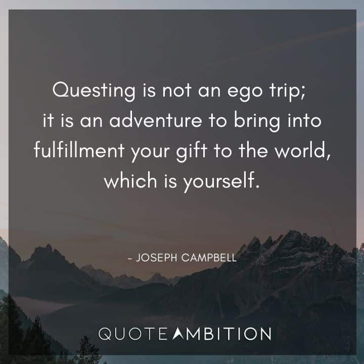 Joseph Campbell Quote - Questing is not an ego trip; it is an adventure to bring into fulfillment your gift to the world, which is yourself.