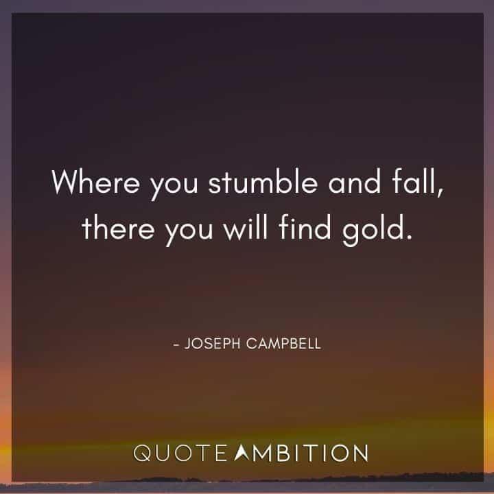 Joseph Campbell Quote - Where you stumble and fall, there you will find gold.