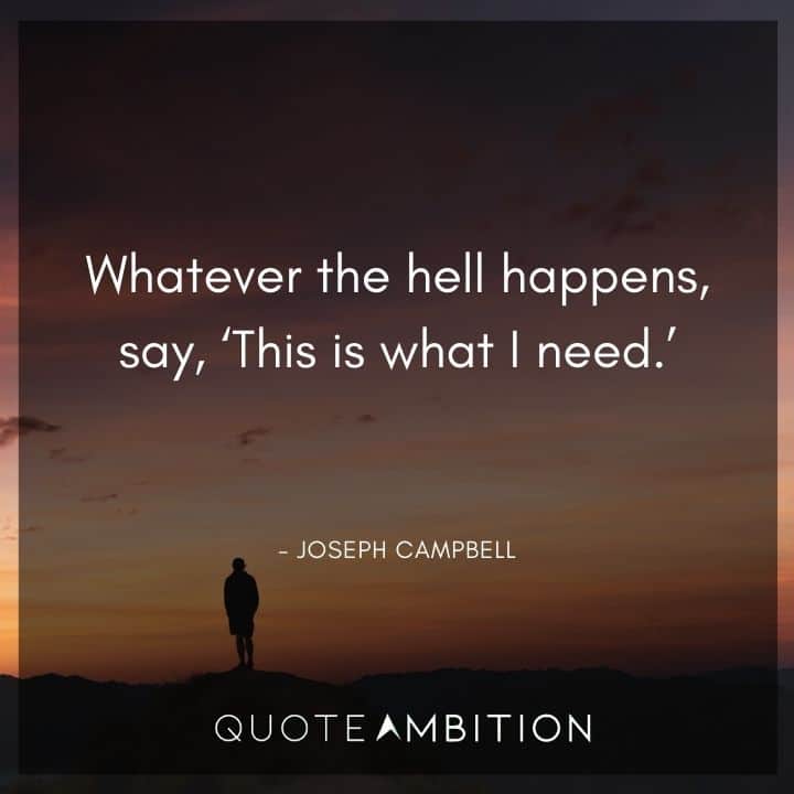 Joseph Campbell Quote - Whatever the hell happens, say, 'This is what I need.'