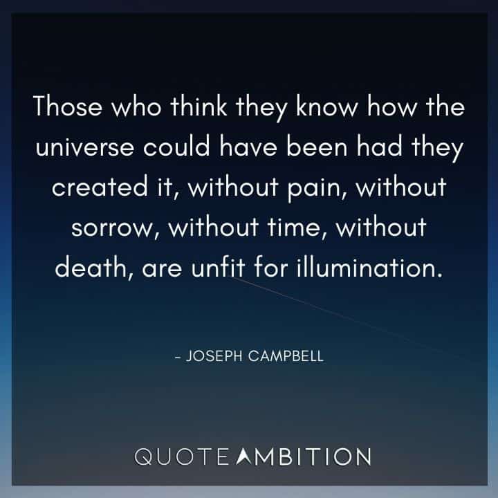 Joseph Campbell Quote - Those who think they know how the universe could have been had they created it, without pain, without sorrow, without time, without death, are unfit for illumination.