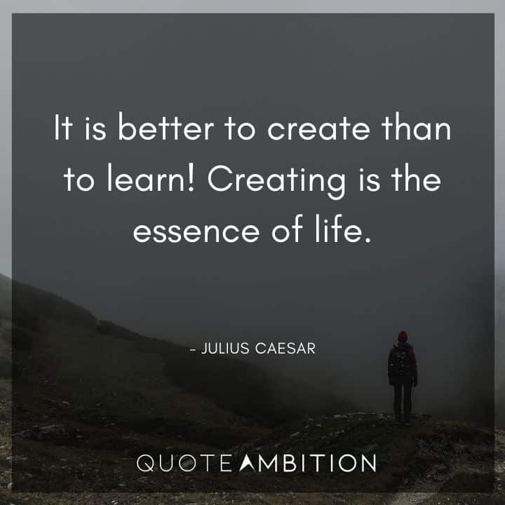 Julius Caesar Quote - It is better to create than to learn! Creating is the essence of life.