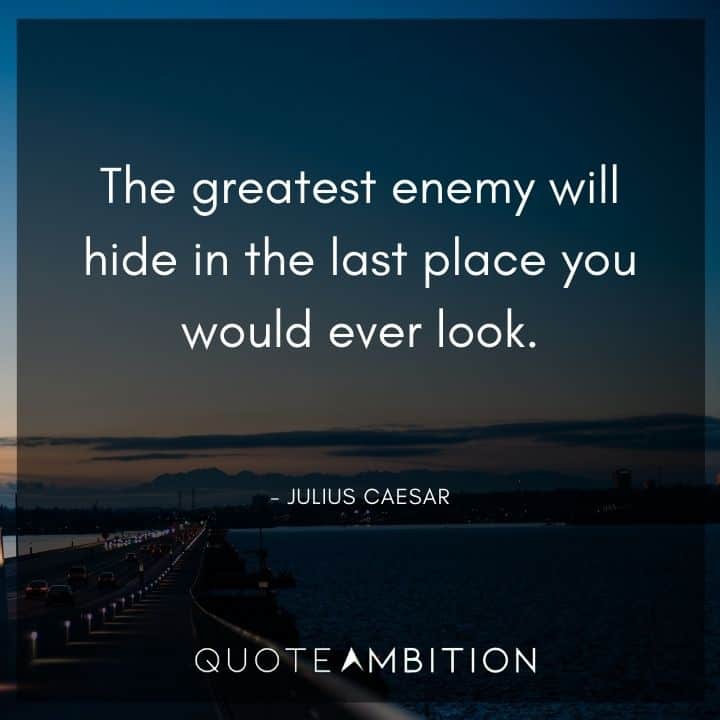 Julius Caesar Quote - The greatest enemy will hide in the last place you would ever look.