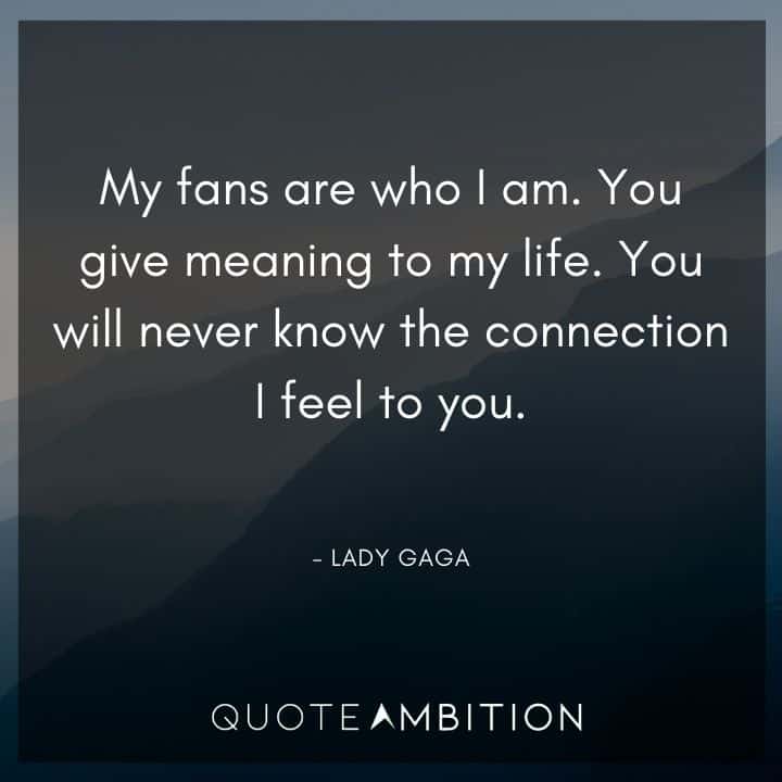 Lady Gaga Quote - My fans are who I am. You give meaning to my life. 