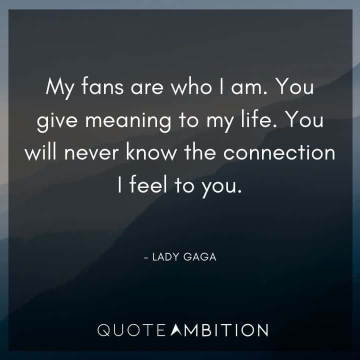 Lady Gaga Quote - My fans are who I am. You give meaning to my life.