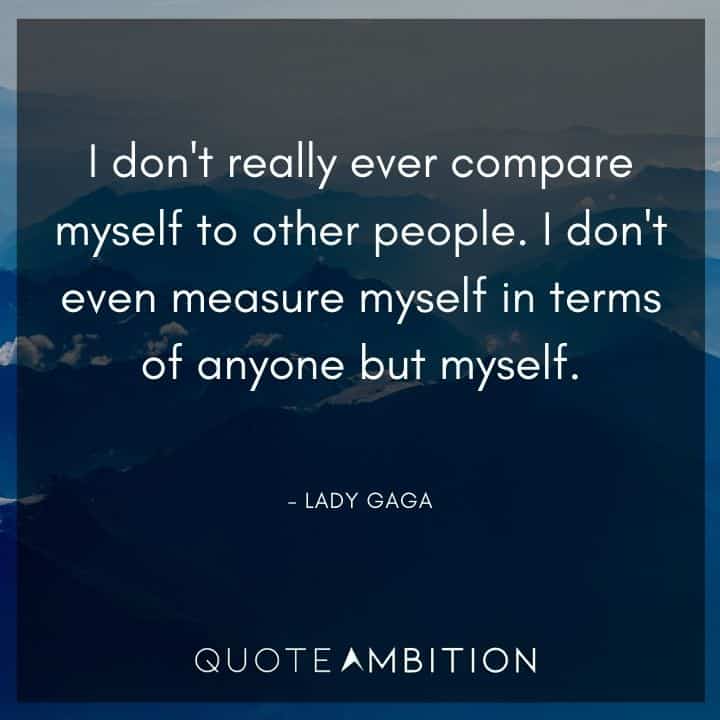Lady Gaga Quote - I don't really ever compare myself to other people. I don't even measure myself in terms of anyone but myself.