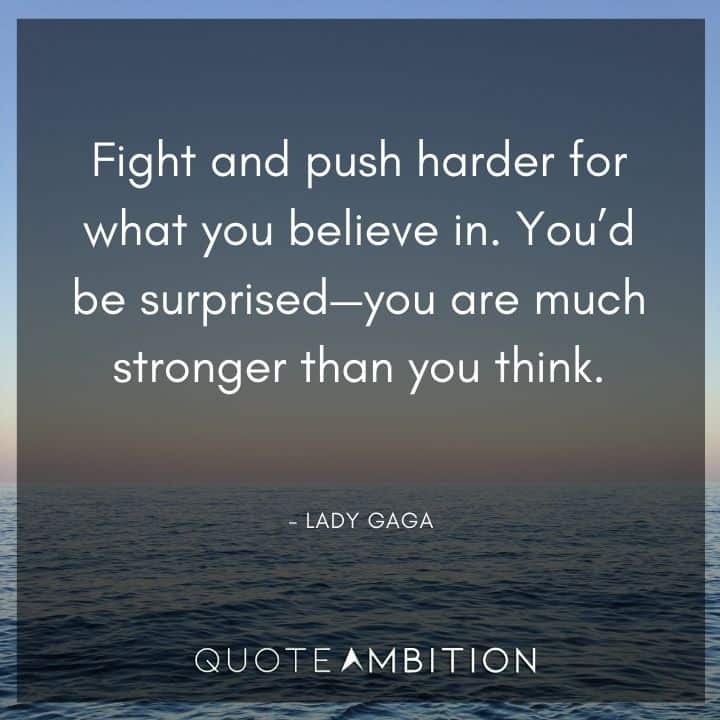 Lady Gaga Quote - Fight and push harder for what you believe in. You'd be surprised - you are much stronger than you think.