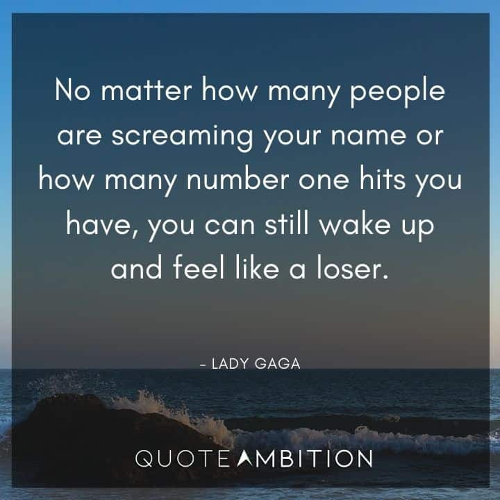 Lady Gaga Quote - No matter how many people are screaming your name or how many number one hits you have, you can still wake up and feel like a loser.