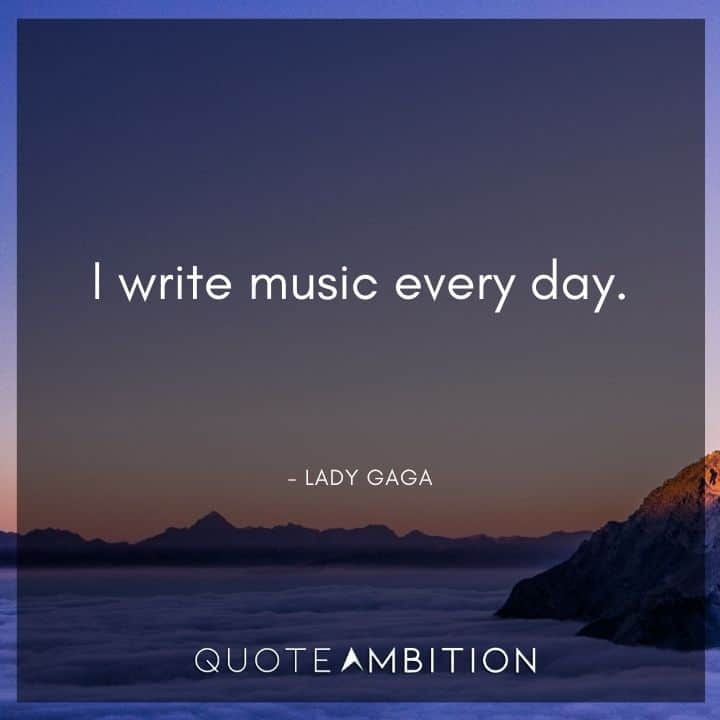 Lady Gaga Quote - I write music every day.