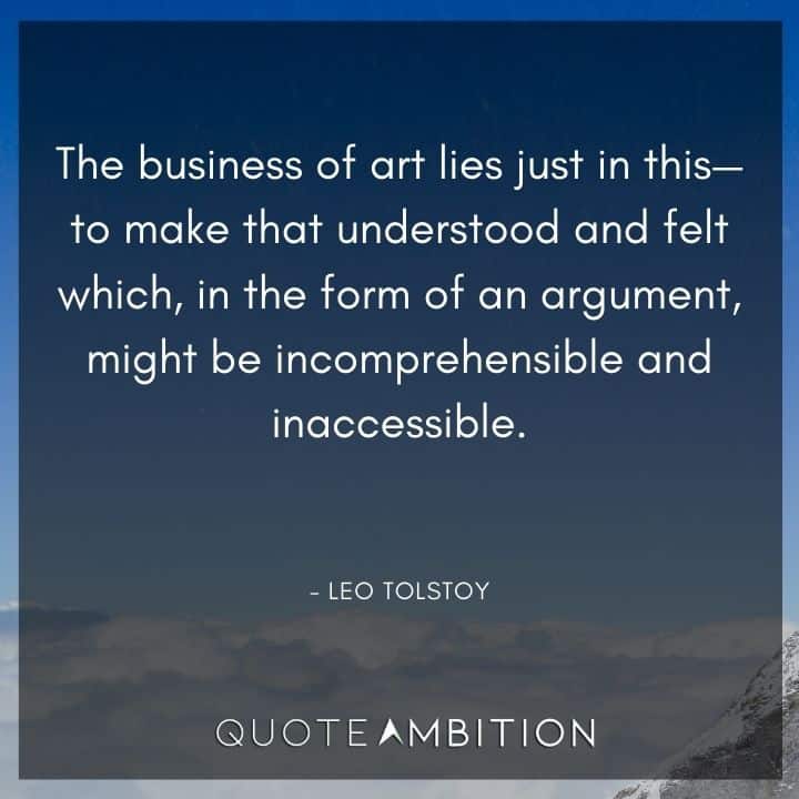 Leo Tolstoy Quote - The business of art lies just in this - to make that understood and felt which, in the form of an argument, might be incomprehensible and inaccessible.