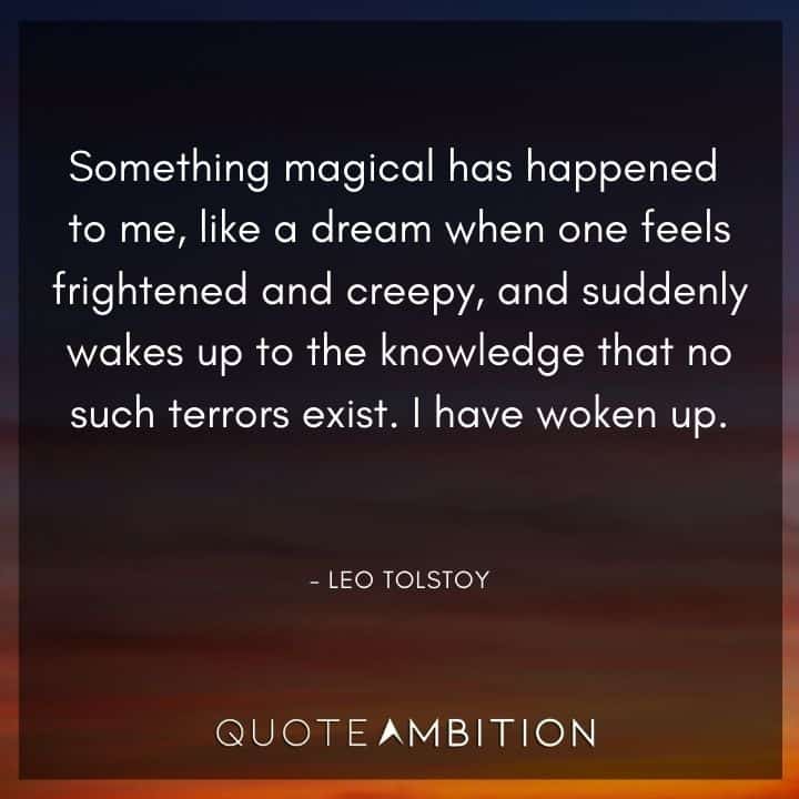 Leo Tolstoy Quote - Something magical has happened to me, like a dream when one feels frightened and creepy, and suddenly wakes up to the knowledge that no such terrors exist.