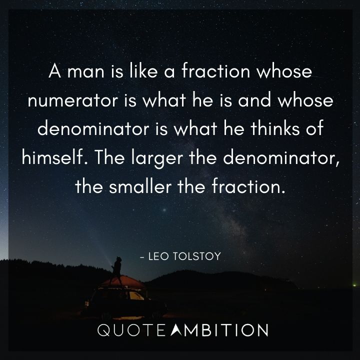 Leo Tolstoy Quote - A man is like a fraction whose numerator is what he is and whose denominator is what he thinks of himself. The larger the denominator, the smaller the fraction.