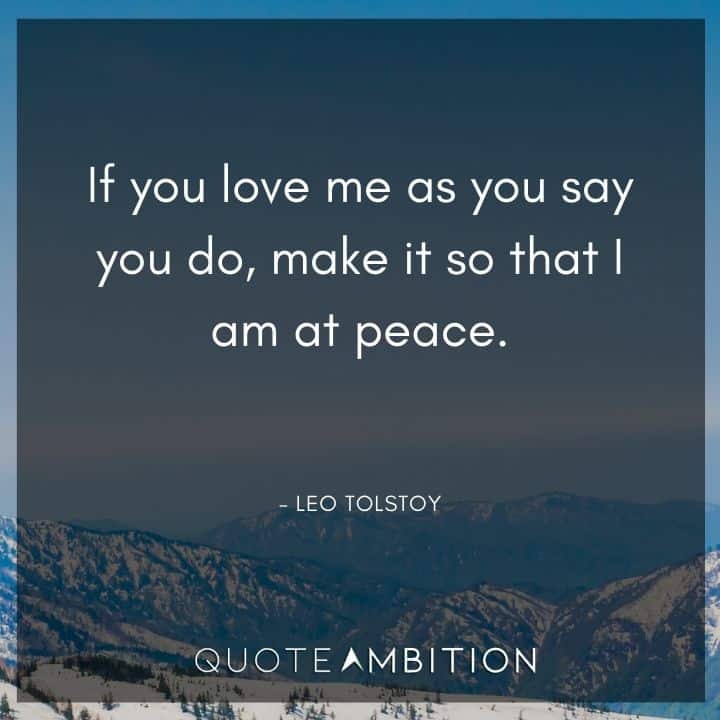 Leo Tolstoy Quote - If you love me as you say you do, make it so that I am at peace.