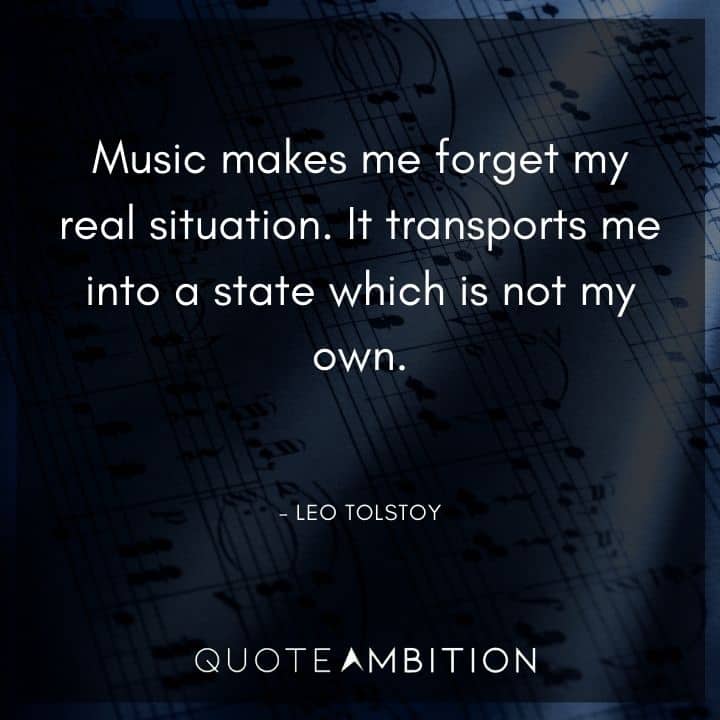Leo Tolstoy Quote - Music makes me forget my real situation. It transports me into a state which is not my own.